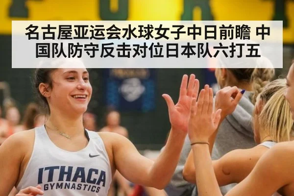 名古屋亚运会水球女子中日前瞻 中国队防守反击对位日本队六打五