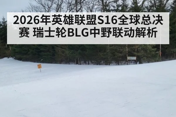 2026年英雄联盟S16全球总决赛 瑞士轮BLG中野联动解析