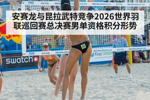 安赛龙与昆拉武特竞争2026世界羽联巡回赛总决赛男单资格积分形势